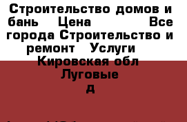 Строительство домов и бань  › Цена ­ 10 000 - Все города Строительство и ремонт » Услуги   . Кировская обл.,Луговые д.